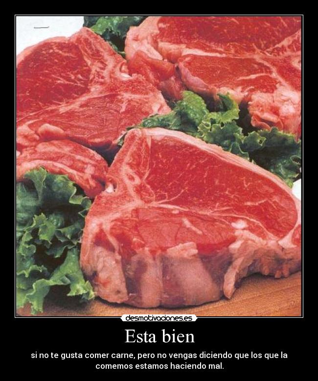 Esta bien - si no te gusta comer carne, pero no vengas diciendo que los que la
comemos estamos haciendo mal.