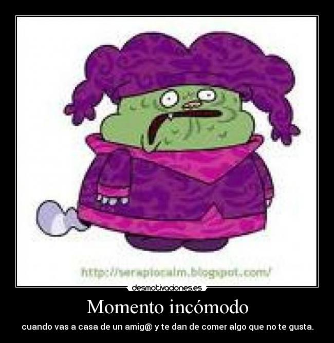 Momento incómodo - cuando vas a casa de un amig@ y te dan de comer algo que no te gusta.