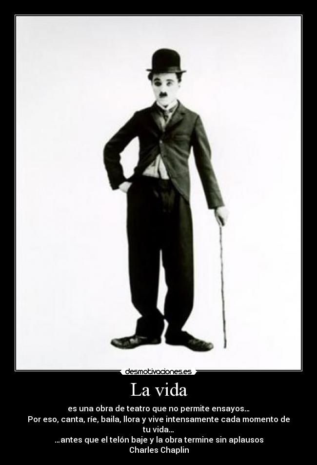La vida - es una obra de teatro que no permite ensayos…
Por eso, canta, ríe, baila, llora y vive intensamente cada momento de tu vida…
…antes que el telón baje y la obra termine sin aplausos
Charles Chaplin