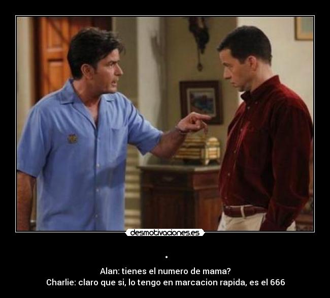 . - Alan: tienes el numero de mama?
Charlie: claro que si, lo tengo en marcacion rapida, es el 666