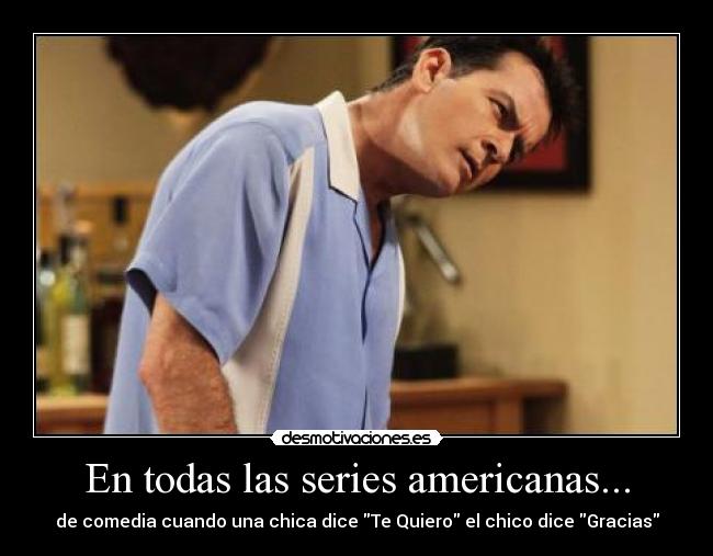 En todas las series americanas... - de comedia cuando una chica dice Te Quiero el chico dice Gracias