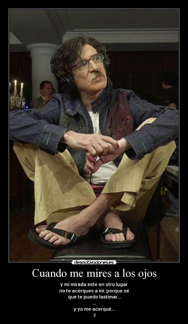Cuando me mires a los ojos - y mi mirada este en otro lugar
no te acerques a mí..porque sé
que te puedo lastimar...
...
y yo me acerqué...
:I