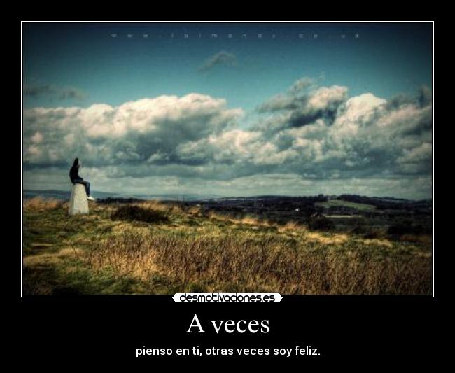 A veces - pienso en ti, otras veces soy feliz.