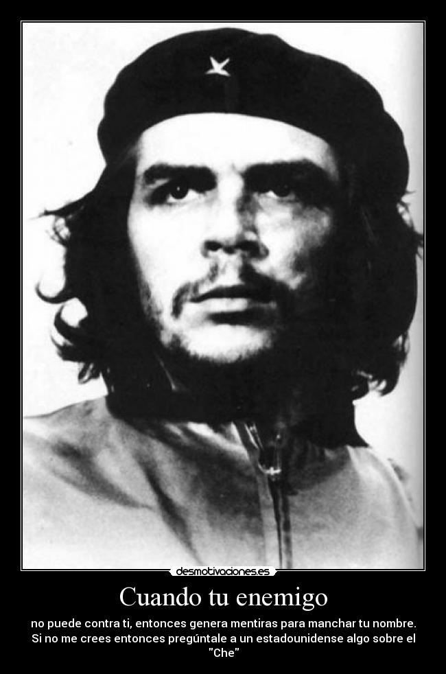 Cuando tu enemigo - no puede contra ti, entonces genera mentiras para manchar tu nombre.
Si no me crees entonces pregúntale a un estadounidense algo sobre el
Che