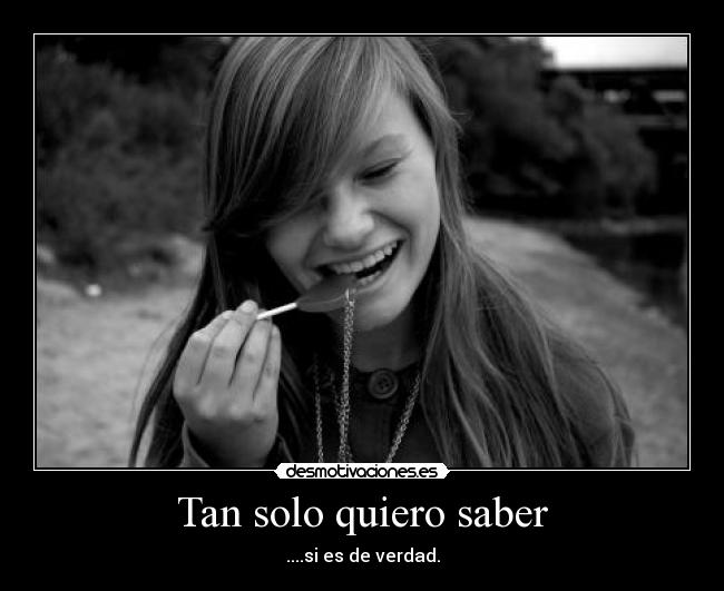 Tan solo quiero saber - ....si es de verdad.