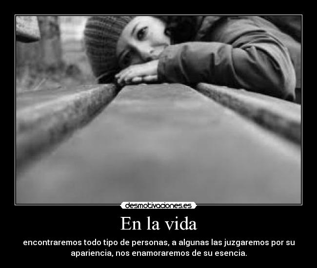 En la vida - encontraremos todo tipo de personas, a algunas las juzgaremos por su
apariencia, nos enamoraremos de su esencia.