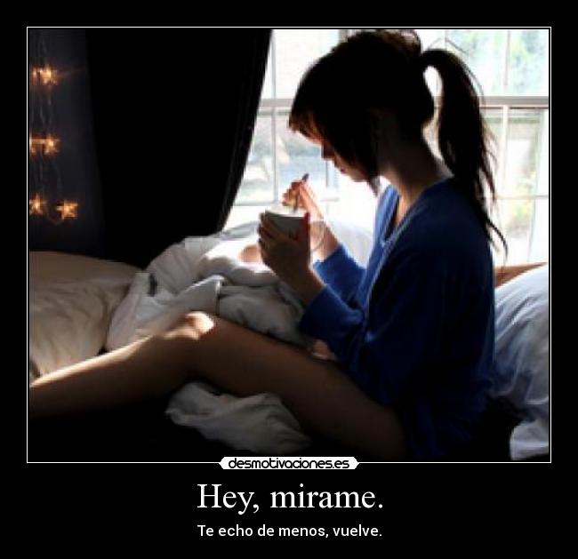 Hey, mirame. - Te echo de menos, vuelve.