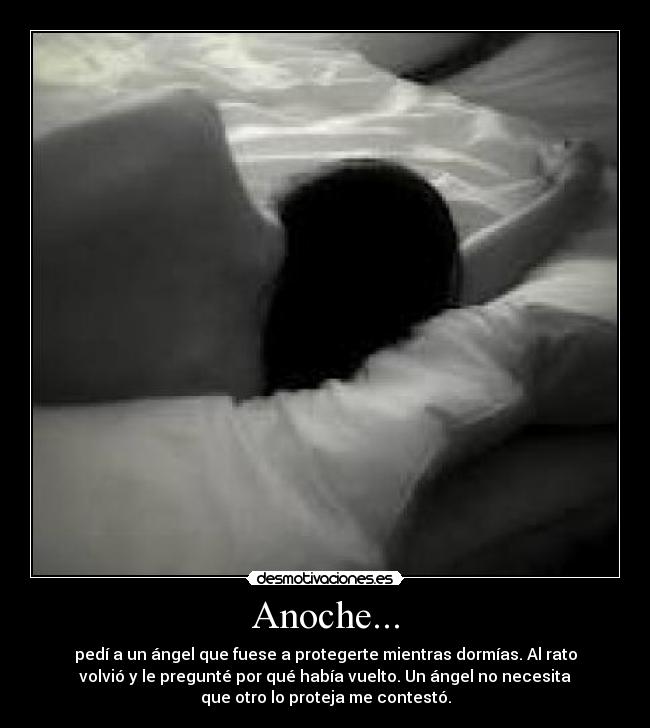 Anoche... - pedí a un ángel que fuese a protegerte mientras dormías. Al rato
volvió y le pregunté por qué había vuelto. Un ángel no necesita
que otro lo proteja me contestó.