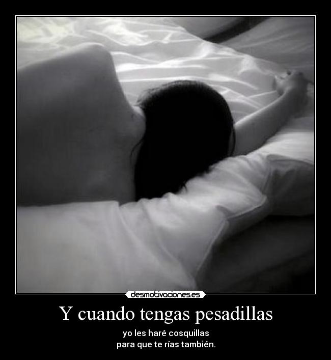 Y cuando tengas pesadillas - yo les haré cosquillas
para que te rías también.