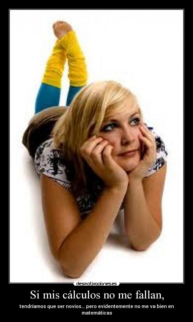 Si mis cálculos no me fallan, - tendríamos que ser novios... pero evidentemente no me va bien en matemáticas