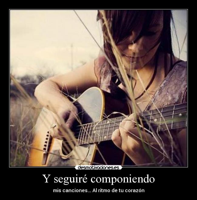 Y seguiré componiendo - mis canciones... Al ritmo de tu corazón