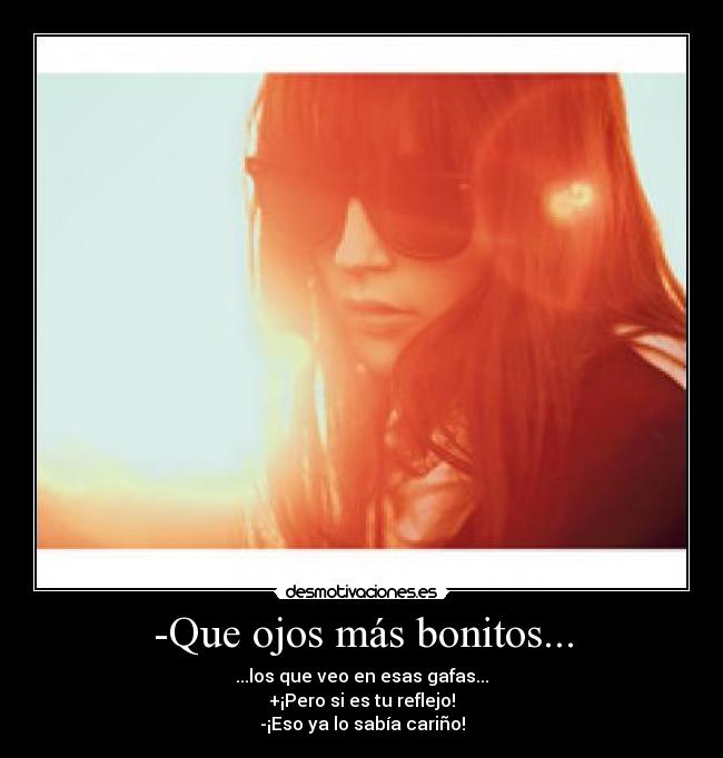 -Que ojos más bonitos... - ...los que veo en esas gafas...
+¡Pero si es tu reflejo!
-¡Eso ya lo sabía cariño!
