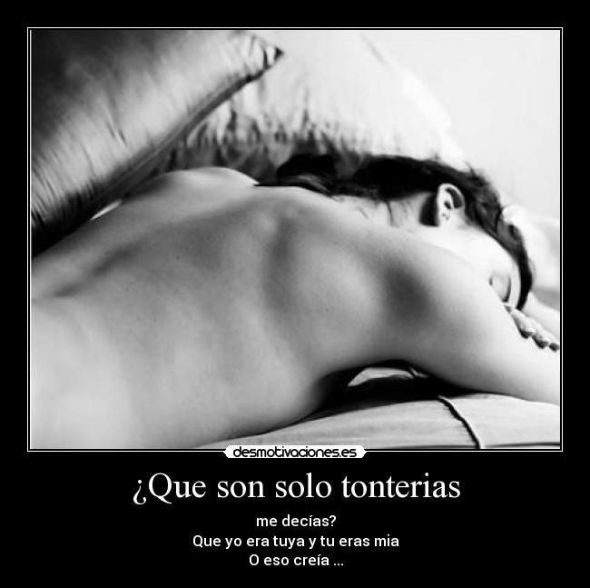 ¿Que son solo tonterias - me decías?
Que yo era tuya y tu eras mia
O eso creía ...