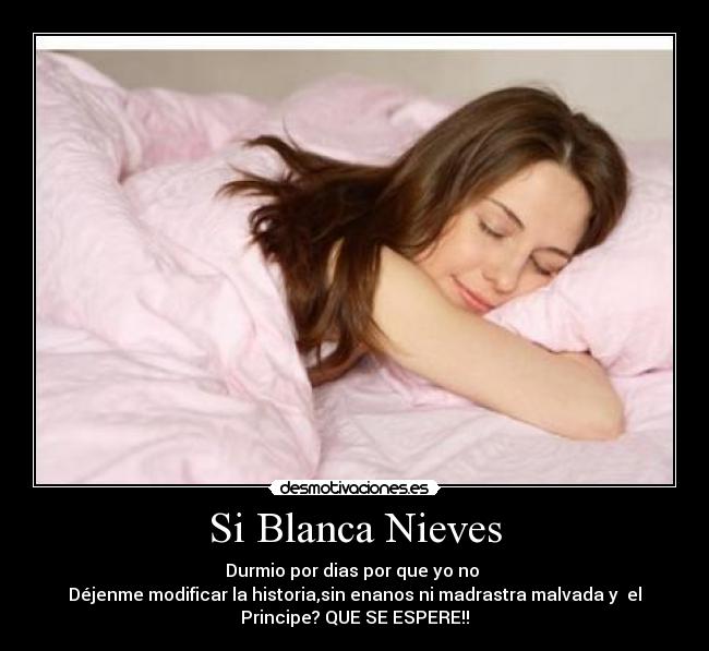 Si Blanca Nieves - Durmio por dias por que yo no
Déjenme modificar la historia,sin enanos ni madrastra malvada y el
Principe? QUE SE ESPERE!!