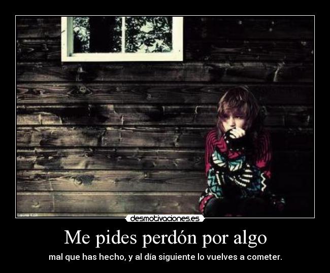 Me pides perdón por algo - mal que has hecho, y al día siguiente lo vuelves a cometer.