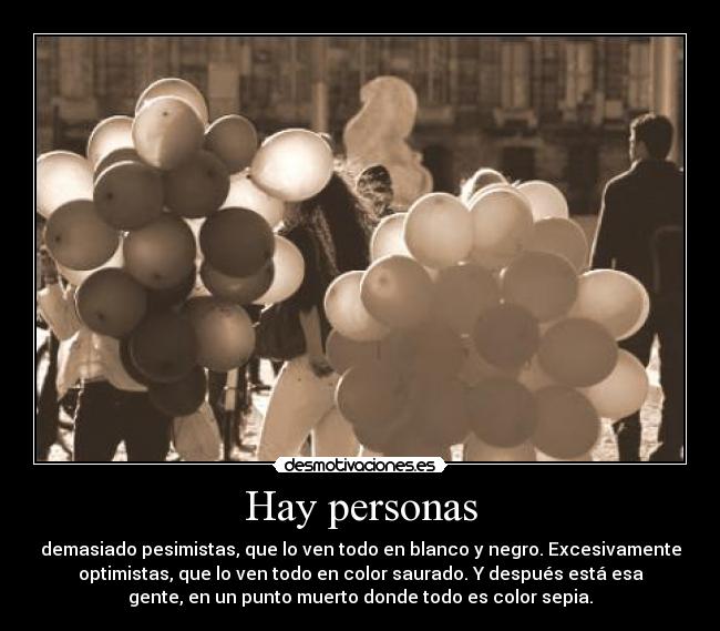 Hay personas - demasiado pesimistas, que lo ven todo en blanco y negro. Excesivamente
optimistas, que lo ven todo en color saurado. Y después está esa
gente, en un punto muerto donde todo es color sepia.