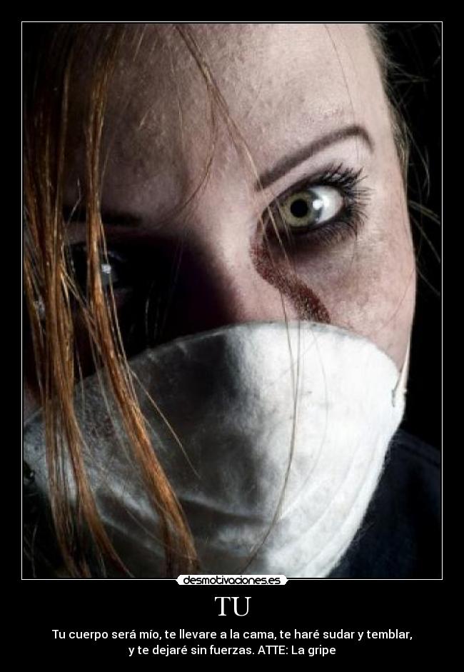 TU - Tu cuerpo será mío, te llevare a la cama, te haré sudar y temblar,
y te dejaré sin fuerzas. ATTE: La gripe