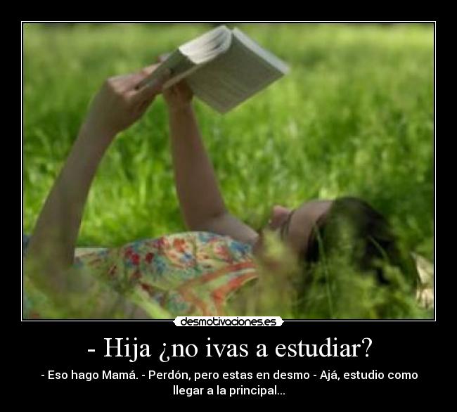 - Hija ¿no ivas a estudiar? - - Eso hago Mamá. - Perdón, pero estas en desmo - Ajá, estudio como
llegar a la principal...