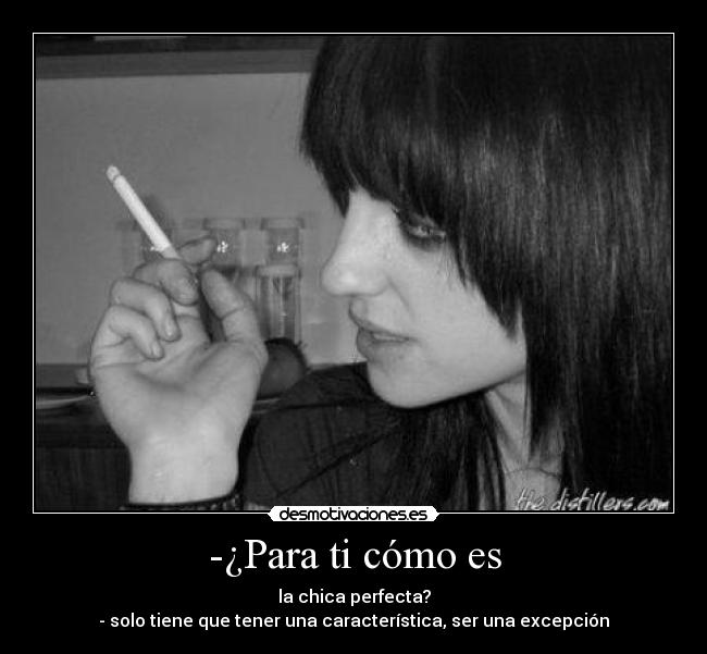 -¿Para ti cómo es - la chica perfecta?
- solo tiene que tener una característica, ser una excepción
