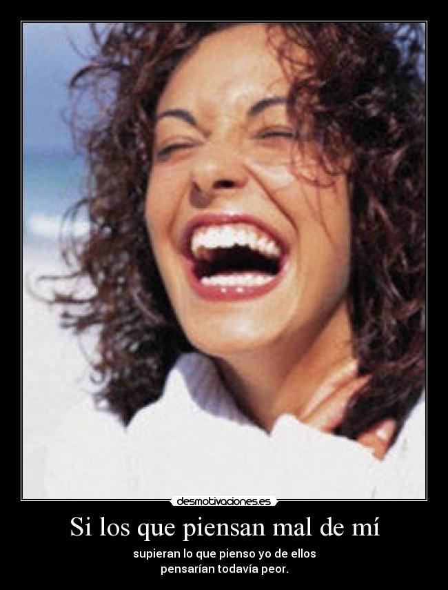 Si los que piensan mal de mí - supieran lo que pienso yo de ellos
pensarían todavía peor.