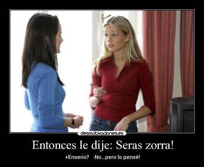Entonces le dije: Seras zorra! - +Enserio? -No...pero lo pensé!