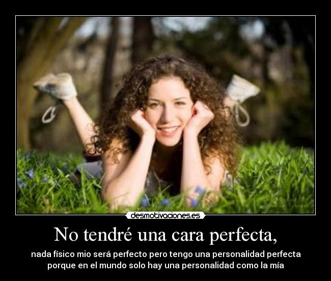 No tendré una cara perfecta, - nada físico mio será perfecto pero tengo una personalidad perfecta
porque en el mundo solo hay una personalidad como la mía