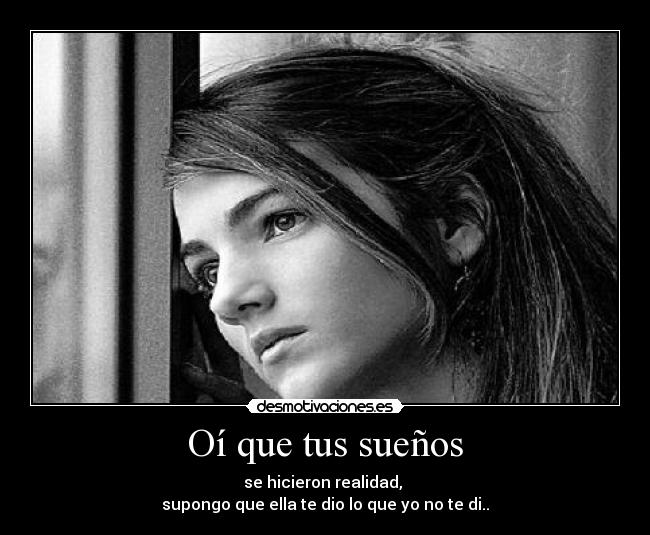 Oí que tus sueños - se hicieron realidad,
supongo que ella te dio lo que yo no te di..