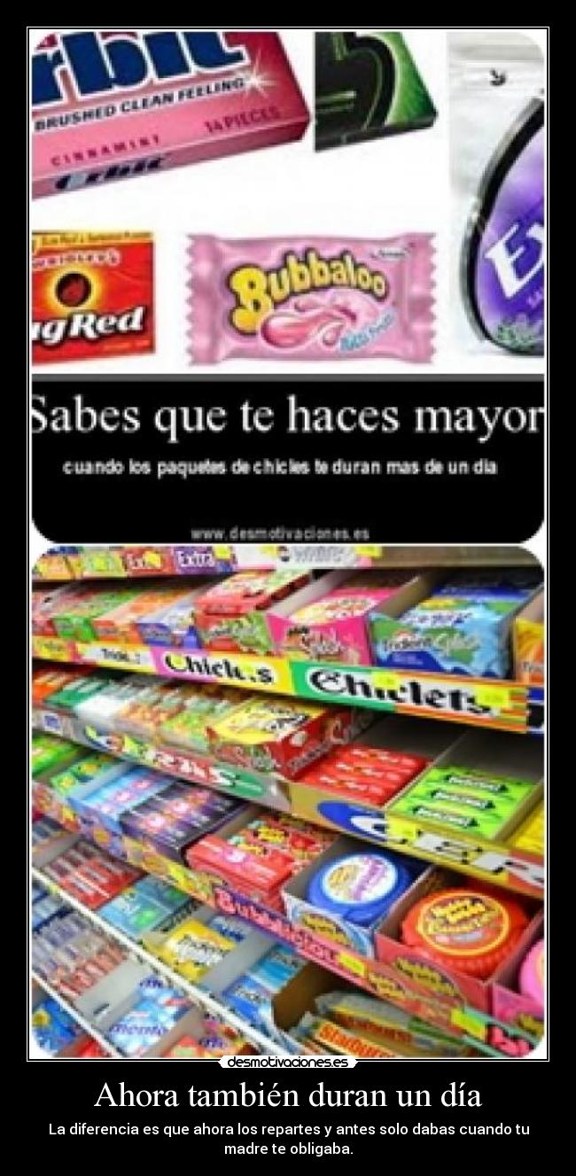 Ahora también duran un día - La diferencia es que ahora los repartes y antes solo dabas cuando tu
madre te obligaba.