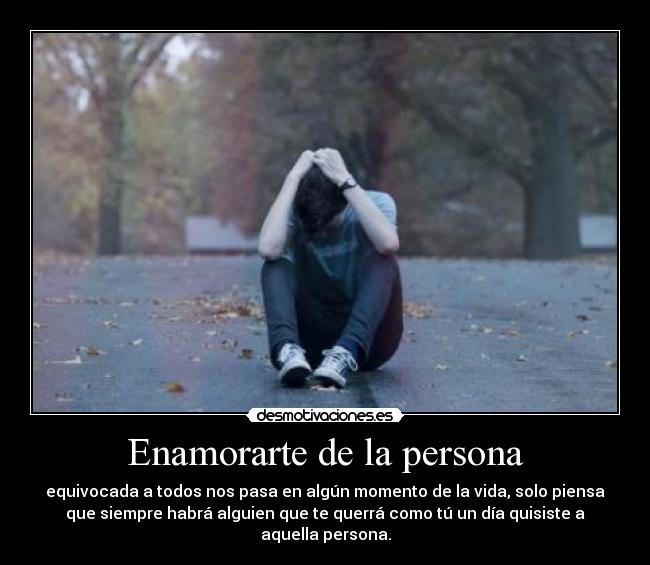 Enamorarte de la persona - equivocada a todos nos pasa en algún momento de la vida, solo piensa
que siempre habrá alguien que te querrá como tú un día quisiste a
aquella persona.