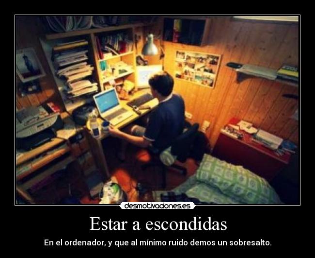 Estar a escondidas - En el ordenador, y que al mínimo ruido demos un sobresalto.