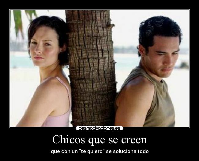 Chicos que se creen - que con un te quiero se soluciona todo