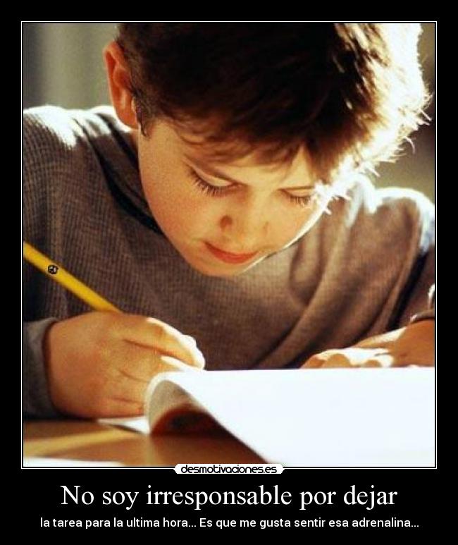 No soy irresponsable por dejar - la tarea para la ultima hora... Es que me gusta sentir esa adrenalina...