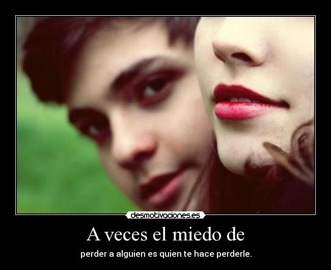 A veces el miedo de - perder a alguien es quien te hace perderle.