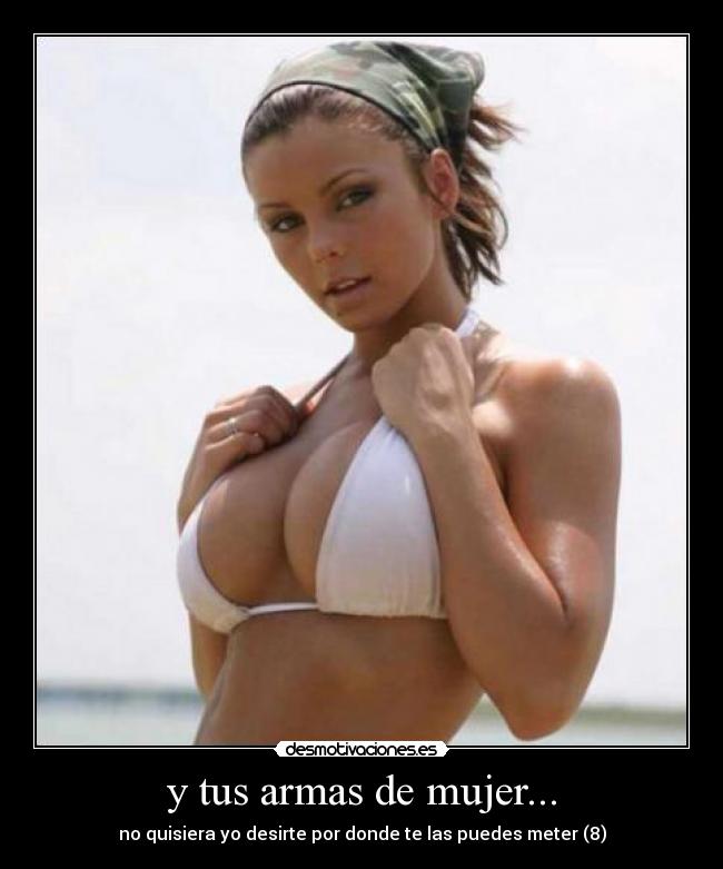 y tus armas de mujer... - no quisiera yo desirte por donde te las puedes meter (8)