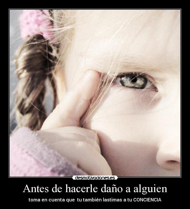 Antes de hacerle daño a alguien - toma en cuenta que  tu también lastimas a tu CONCIENCIA