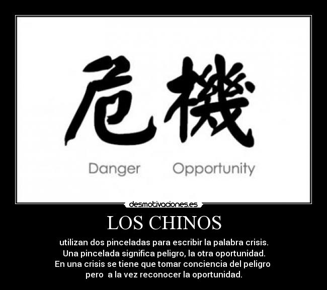 LOS CHINOS - utilizan dos pinceladas para escribir la palabra crisis.
Una pincelada significa peligro, la otra oportunidad.
En una crisis se tiene que tomar conciencia del peligro
pero a la vez reconocer la oportunidad.