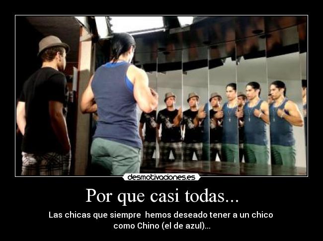 Por que casi todas... - Las chicas que siempre  hemos deseado tener a un chico 
como Chino (el de azul)...