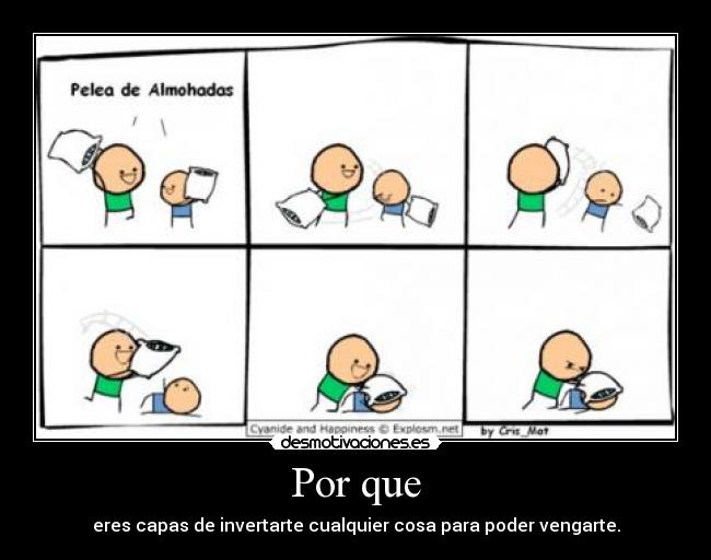 Por que - eres capas de invertarte cualquier cosa para poder vengarte.