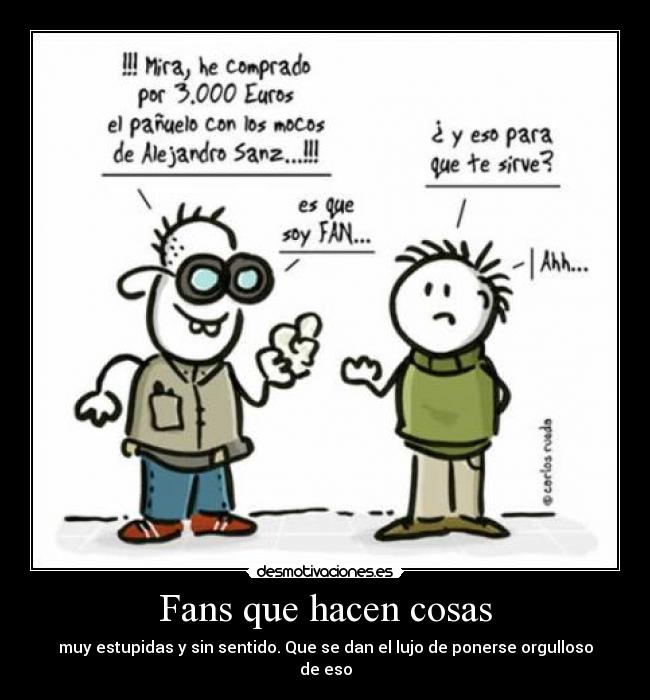 Fans que hacen cosas - muy estupidas y sin sentido. Que se dan el lujo de ponerse orgulloso de eso