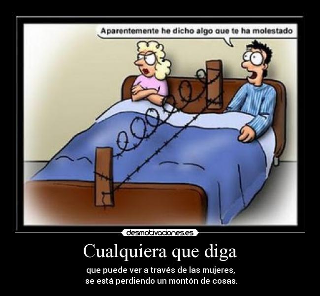 Cualquiera que diga - que puede ver a través de las mujeres,
se está perdiendo un montón de cosas.