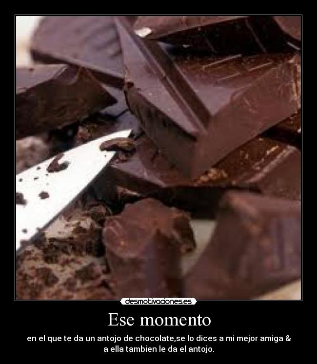 Ese momento - en el que te da un antojo de chocolate,se lo dices a mi mejor amiga &
a ella tambien le da el antojo.
