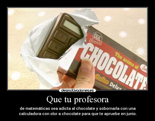 Que tu profesora - de matemáticas sea adicta al chocolate y sobornarla con una
calculadora con olor a chocolate para que te apruebe en junio.