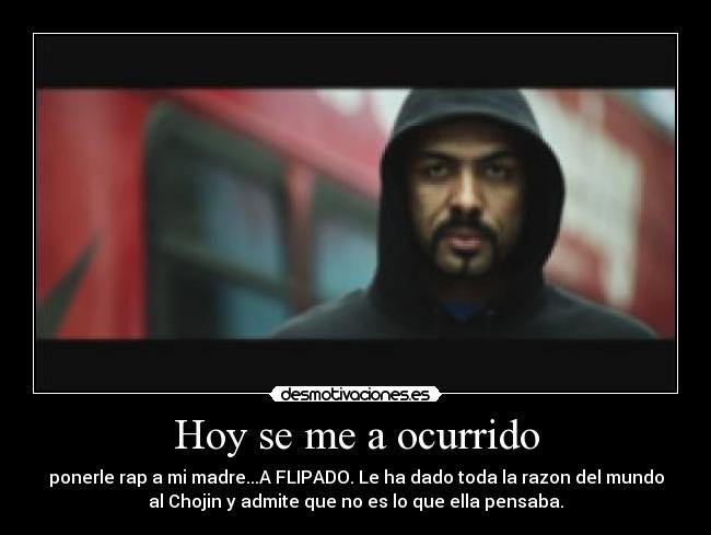 Hoy se me a ocurrido - ponerle rap a mi madre...A FLIPADO. Le ha dado toda la razon del mundo
al Chojin y admite que no es lo que ella pensaba.