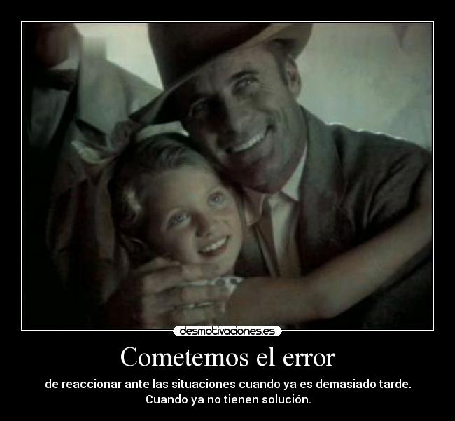 Cometemos el error - de reaccionar ante las situaciones cuando ya es demasiado tarde.
Cuando ya no tienen solución.