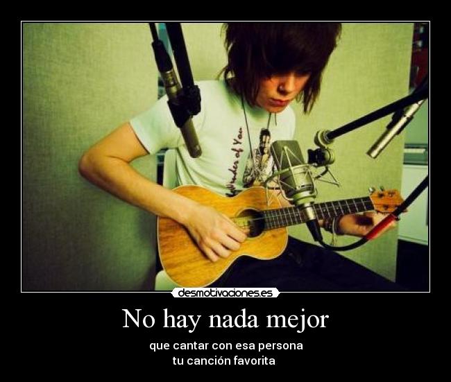 No hay nada mejor - que cantar con esa persona
tu canción favorita