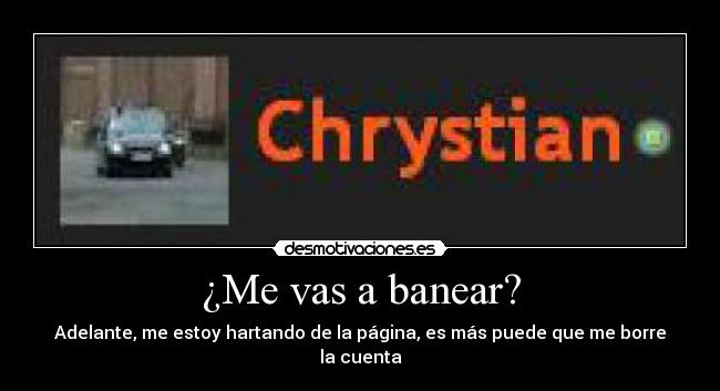¿Me vas a banear? - Adelante, me estoy hartando de la página, es más puede que me borre la cuenta