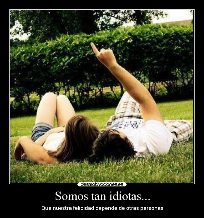Somos tan idiotas... -