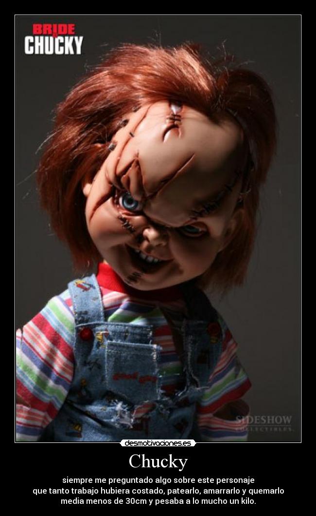 Chucky - siempre me preguntado algo sobre este personaje
que tanto trabajo hubiera costado, patearlo, amarrarlo y quemarlo
media menos de 30cm y pesaba a lo mucho un kilo.
