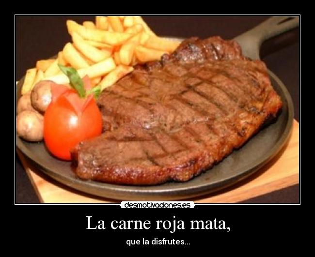 La carne roja mata, - que la disfrutes...