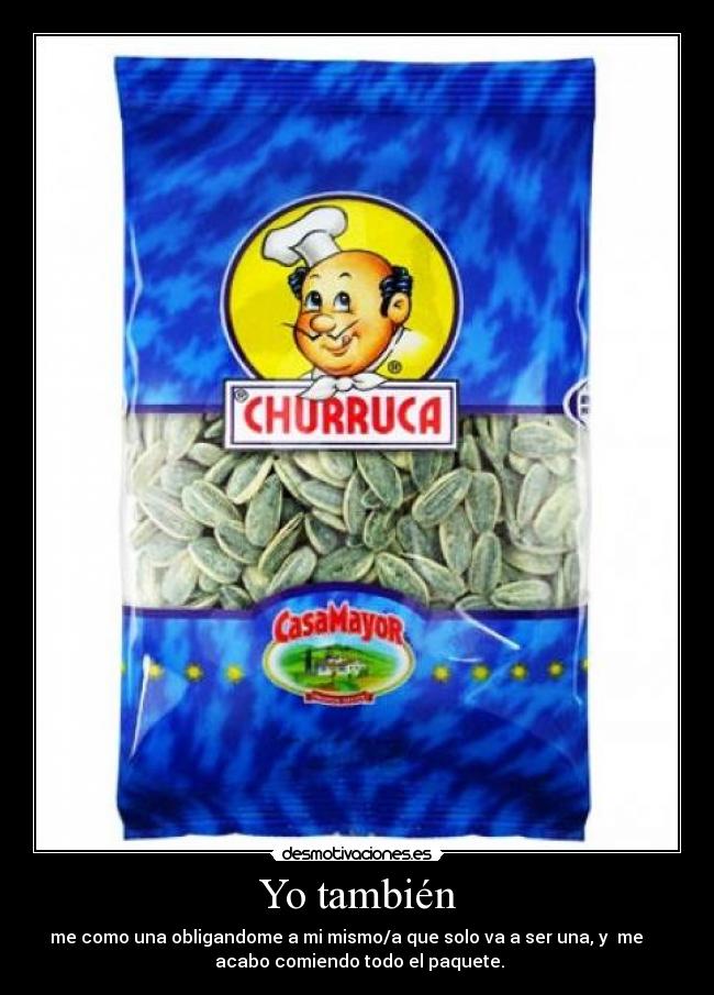 Yo también - me como una obligandome a mi mismo/a que solo va a ser una, y me
acabo comiendo todo el paquete.